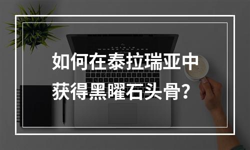 如何在泰拉瑞亚中获得黑曜石头骨？