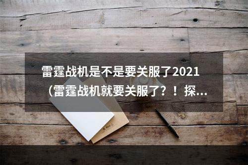 雷霆战机是不是要关服了2021（雷霆战机就要关服了？！探讨这一可能性的原因和影响）