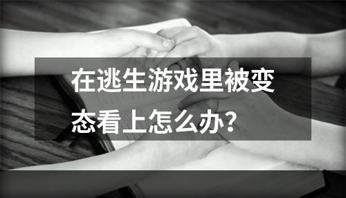 在逃生游戏里被变态看上怎么办？