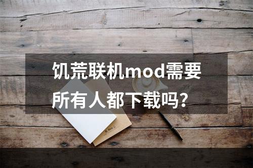 饥荒联机mod需要所有人都下载吗？