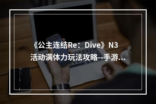 《公主连结Re：Dive》N3活动满体力玩法攻略--手游攻略网