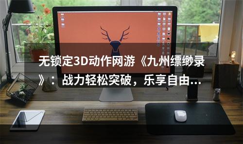 无锁定3D动作网游《九州缥缈录》：战力轻松突破，乐享自由战斗