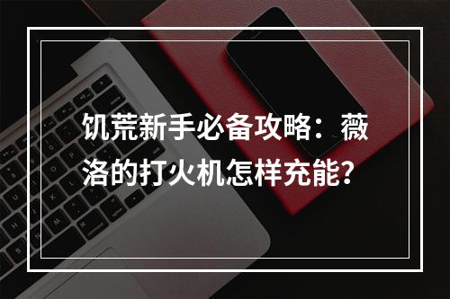 饥荒新手必备攻略：薇洛的打火机怎样充能？