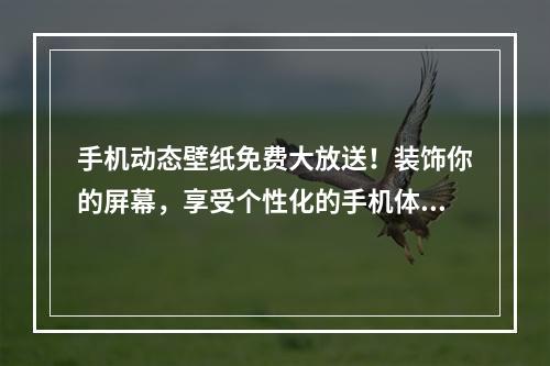 手机动态壁纸免费大放送！装饰你的屏幕，享受个性化的手机体验