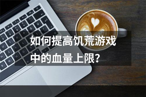 如何提高饥荒游戏中的血量上限？