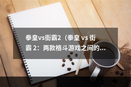 拳皇vs街霸2（拳皇 vs 街霸 2：两款格斗游戏之间的比较与分析）