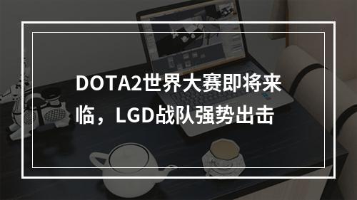 DOTA2世界大赛即将来临，LGD战队强势出击