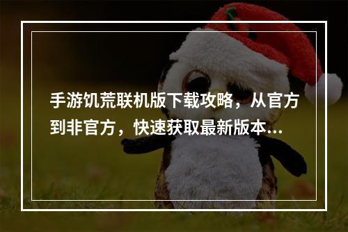 手游饥荒联机版下载攻略，从官方到非官方，快速获取最新版本！