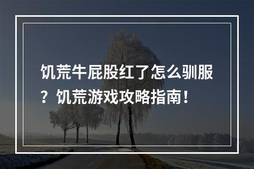 饥荒牛屁股红了怎么驯服？饥荒游戏攻略指南！