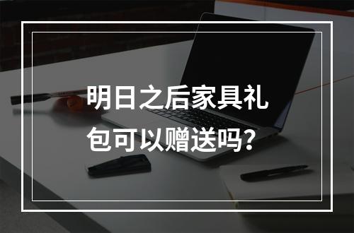 明日之后家具礼包可以赠送吗？