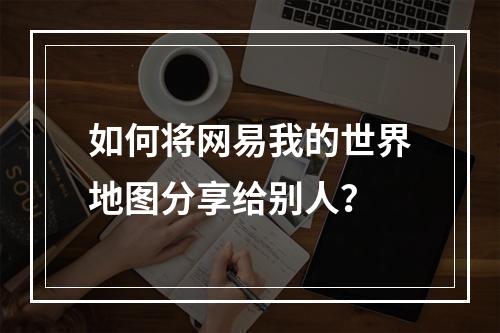 如何将网易我的世界地图分享给别人？