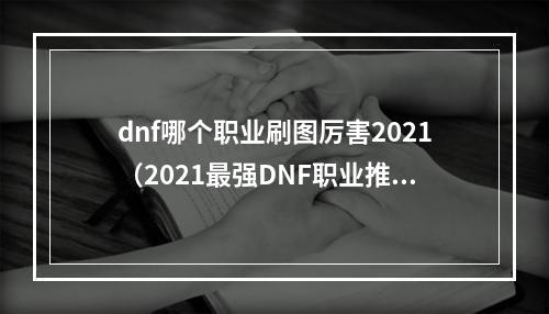 dnf哪个职业刷图厉害2021（2021最强DNF职业推荐：哪个职业刷图厉害？）