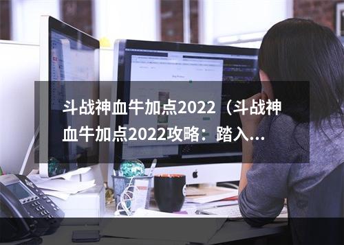 斗战神血牛加点2022（斗战神血牛加点2022攻略：踏入神域，战斗动力加倍）