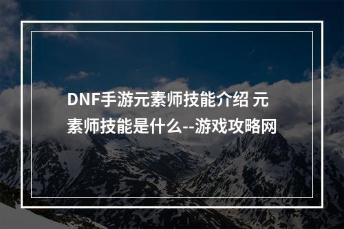 DNF手游元素师技能介绍 元素师技能是什么--游戏攻略网