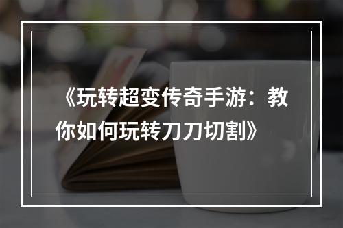 《玩转超变传奇手游：教你如何玩转刀刀切割》