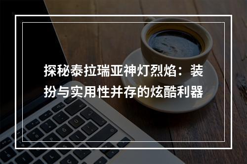 探秘泰拉瑞亚神灯烈焰：装扮与实用性并存的炫酷利器