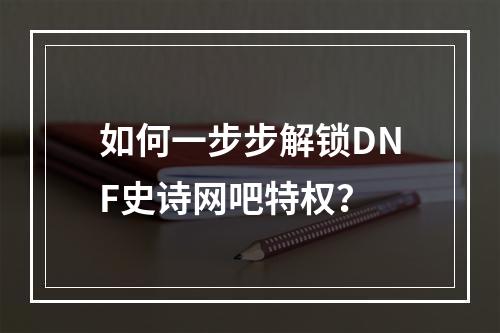 如何一步步解锁DNF史诗网吧特权？