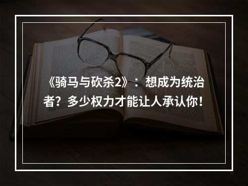 《骑马与砍杀2》：想成为统治者？多少权力才能让人承认你！