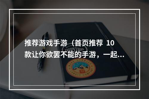 推荐游戏手游（首页推荐  10款让你欲罢不能的手游，一起来玩吧！）