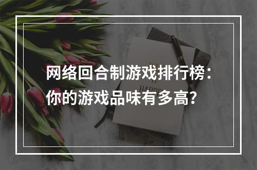 网络回合制游戏排行榜：你的游戏品味有多高？