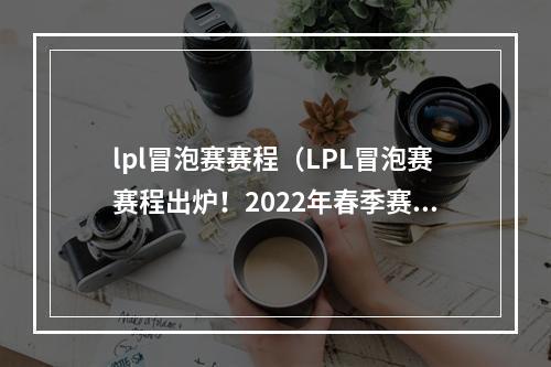 lpl冒泡赛赛程（LPL冒泡赛赛程出炉！2022年春季赛前最后一次热身）