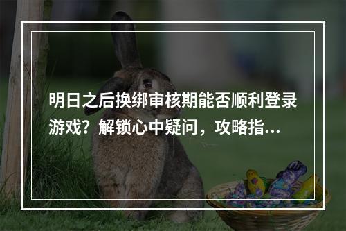 明日之后换绑审核期能否顺利登录游戏？解锁心中疑问，攻略指南来啦！