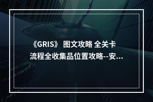 《GRIS》 图文攻略 全关卡流程全收集品位置攻略--安卓攻略网