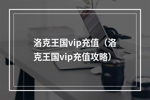 洛克王国vip充值（洛克王国vip充值攻略）