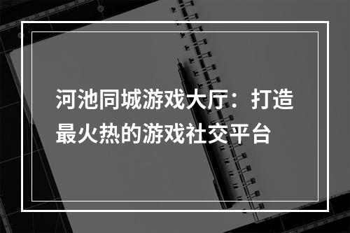 河池同城游戏大厅：打造最火热的游戏社交平台