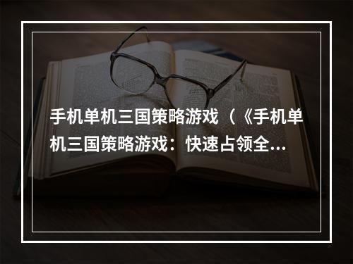 手机单机三国策略游戏（《手机单机三国策略游戏：快速占领全球榜首的新秘诀》）