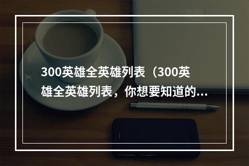 300英雄全英雄列表（300英雄全英雄列表，你想要知道的精英汇总！）