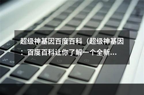 超级神基因百度百科（超级神基因：百度百科让你了解一个全新的你）