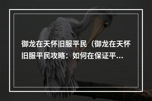 御龙在天怀旧服平民（御龙在天怀旧服平民攻略：如何在保证平民风度的前提下打造最强角色）