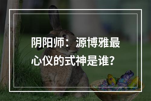 阴阳师：源博雅最心仪的式神是谁？