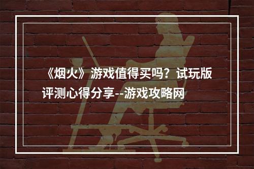 《烟火》游戏值得买吗？试玩版评测心得分享--游戏攻略网