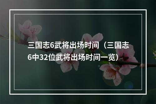 三国志6武将出场时间（三国志6中32位武将出场时间一览）