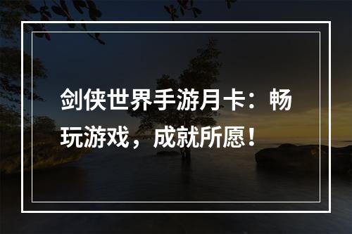 剑侠世界手游月卡：畅玩游戏，成就所愿！