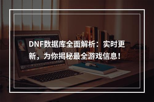 DNF数据库全面解析：实时更新，为你揭秘最全游戏信息！