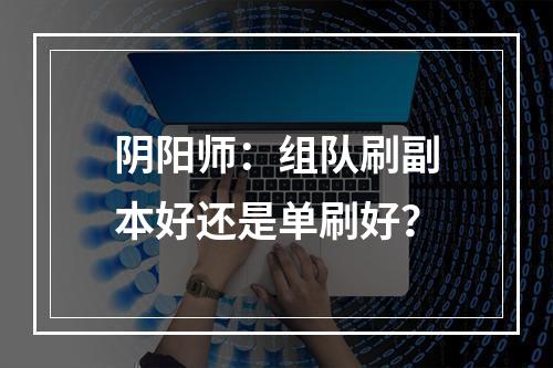 阴阳师：组队刷副本好还是单刷好？