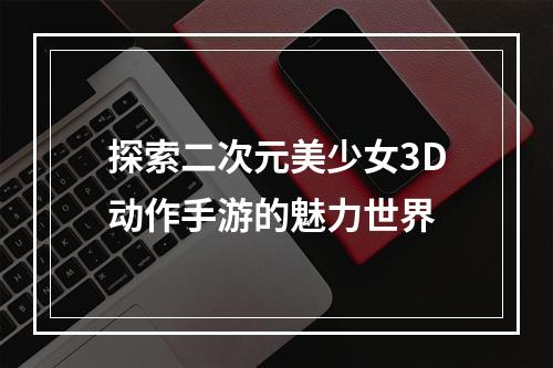 探索二次元美少女3D动作手游的魅力世界