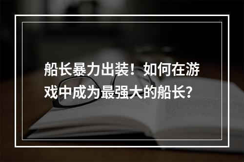 船长暴力出装！如何在游戏中成为最强大的船长？