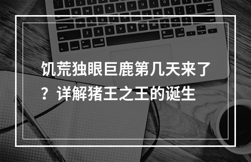 饥荒独眼巨鹿第几天来了？详解猪王之王的诞生