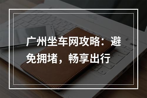 广州坐车网攻略：避免拥堵，畅享出行