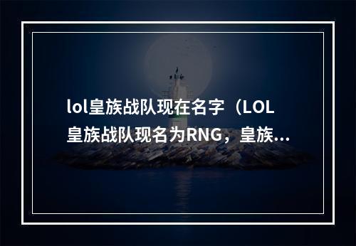 lol皇族战队现在名字（LOL皇族战队现名为RNG，皇族战队的历史和名字变迁保留了很多经典瞬间，RNG也在不断发