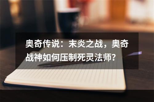 奥奇传说：末炎之战，奥奇战神如何压制死灵法师？