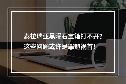 泰拉瑞亚黑曜石宝箱打不开？这些问题或许是罪魁祸首！