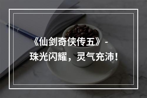 《仙剑奇侠传五》- 珠光闪耀，灵气充沛！