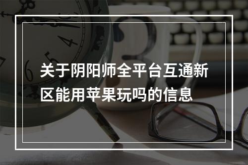 关于阴阳师全平台互通新区能用苹果玩吗的信息