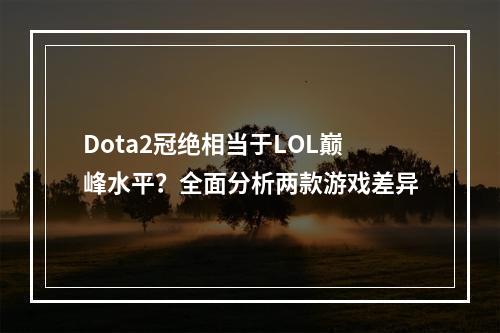 Dota2冠绝相当于LOL巅峰水平？全面分析两款游戏差异