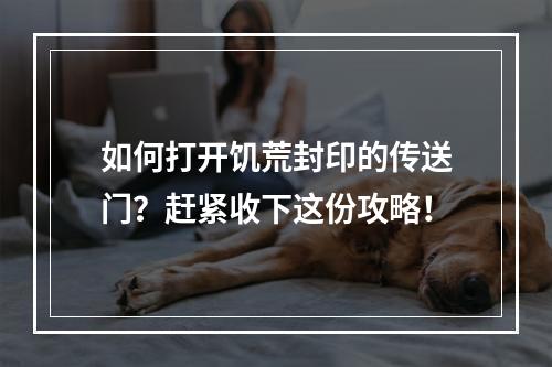 如何打开饥荒封印的传送门？赶紧收下这份攻略！